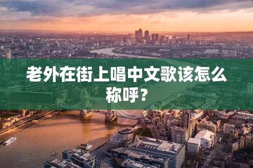老外在街上唱中文歌该怎么称呼？