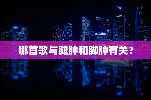 哪首歌与腿肿和脚肿有关？