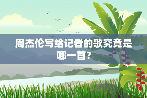 周杰伦写给记者的歌究竟是哪一首？