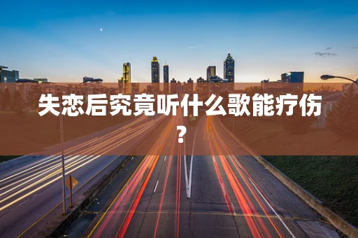 失恋后究竟听什么歌能疗伤？