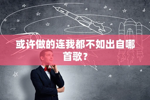 或许做的连我都不如出自哪首歌？