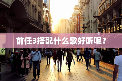 前任3搭配什么歌好听呢？