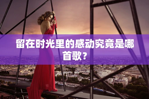 留在时光里的感动究竟是哪首歌？