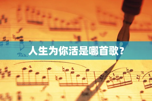 人生为你活是哪首歌？