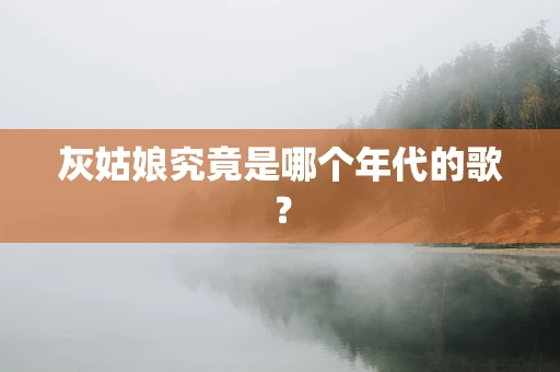 灰姑娘究竟是哪个年代的歌？