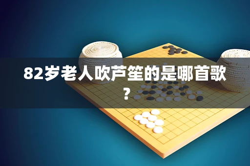 82岁老人吹芦笙的是哪首歌？