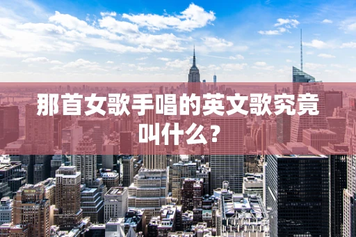 那首女歌手唱的英文歌究竟叫什么？