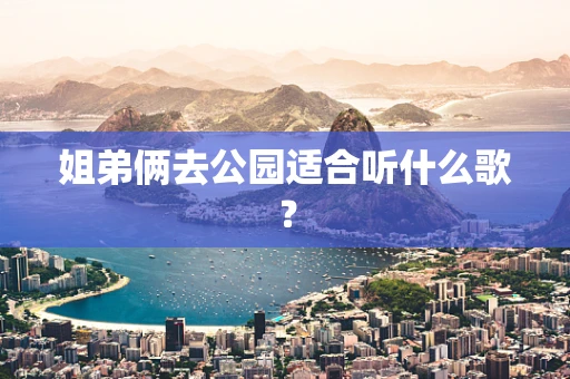 姐弟俩去公园适合听什么歌？