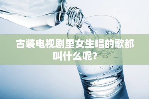 古装电视剧里女生唱的歌都叫什么呢？