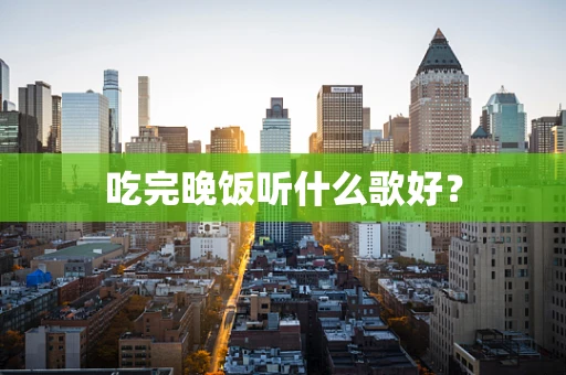 吃完晚饭听什么歌好？