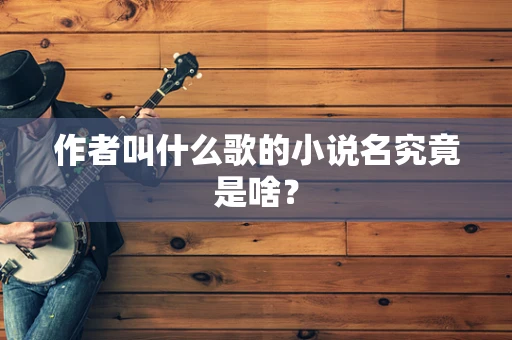 作者叫什么歌的小说名究竟是啥？