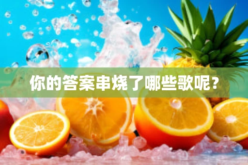 你的答案串烧了哪些歌呢？
