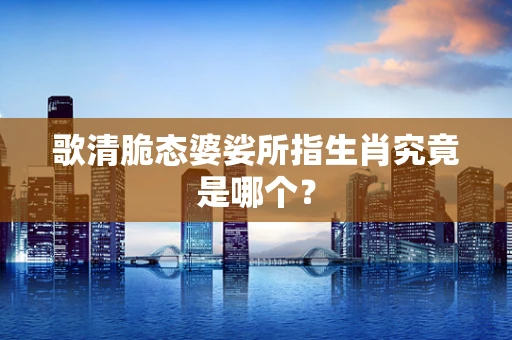 歌清脆态婆娑所指生肖究竟是哪个？