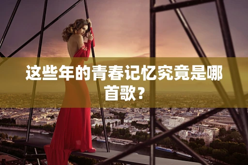 这些年的青春记忆究竟是哪首歌？