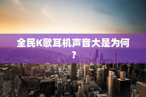全民K歌耳机声音大是为何？