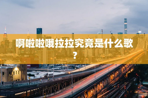 啊啦啦哦拉拉究竟是什么歌？