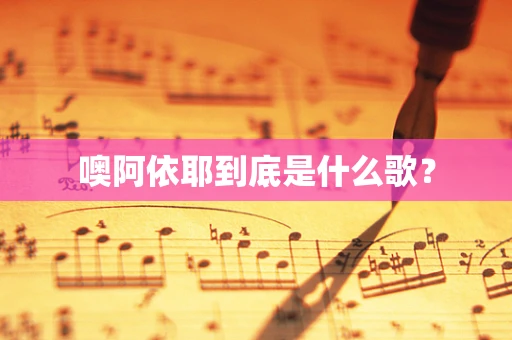 噢阿依耶到底是什么歌？