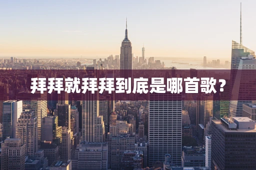 拜拜就拜拜到底是哪首歌？