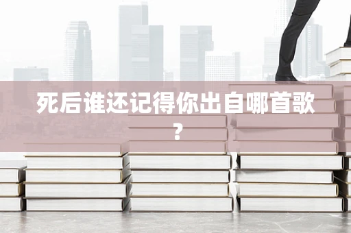 死后谁还记得你出自哪首歌？