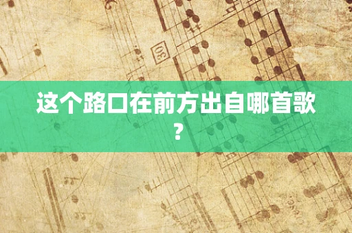 这个路口在前方出自哪首歌？