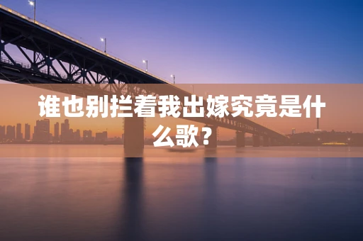 谁也别拦着我出嫁究竟是什么歌？