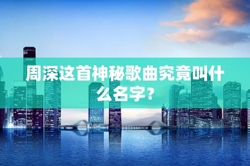 周深这首神秘歌曲究竟叫什么名字？