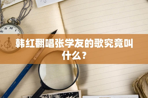 韩红翻唱张学友的歌究竟叫什么？