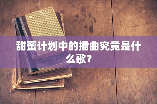 甜蜜计划中的插曲究竟是什么歌？