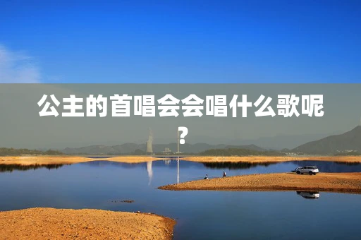 公主的首唱会会唱什么歌呢？