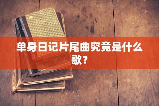 单身日记片尾曲究竟是什么歌？