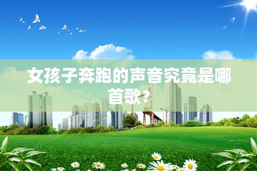 女孩子奔跑的声音究竟是哪首歌？