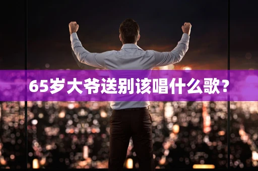 65岁大爷送别该唱什么歌？