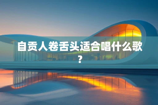 自贡人卷舌头适合唱什么歌？