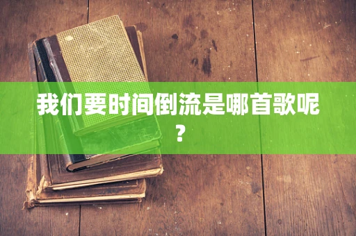 我们要时间倒流是哪首歌呢？