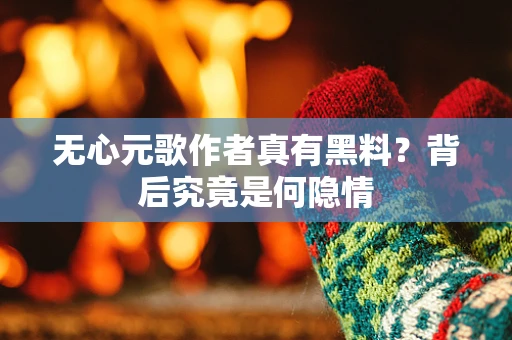 无心元歌作者真有黑料？背后究竟是何隐情