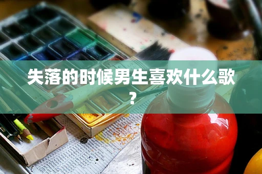 失落的时候男生喜欢什么歌？