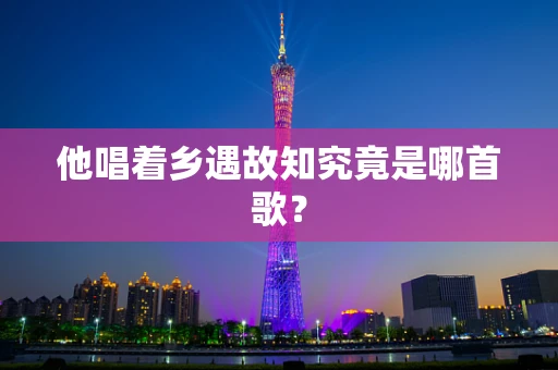 他唱着乡遇故知究竟是哪首歌？