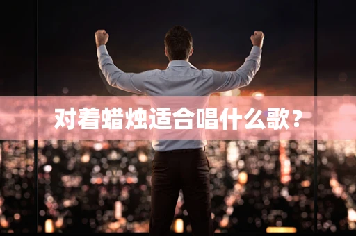 对着蜡烛适合唱什么歌？