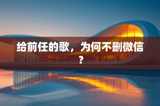 给前任的歌，为何不删微信？