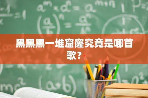 黑黑黑一堆窟窿究竟是哪首歌？