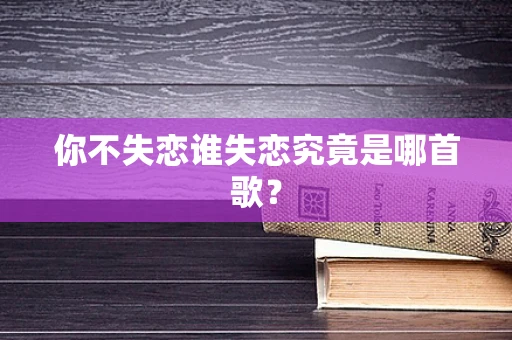 你不失恋谁失恋究竟是哪首歌？