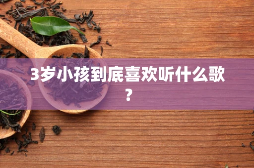 3岁小孩到底喜欢听什么歌？