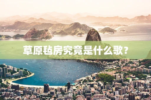 草原毡房究竟是什么歌？