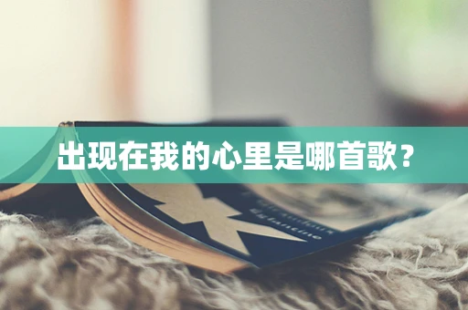 出现在我的心里是哪首歌？