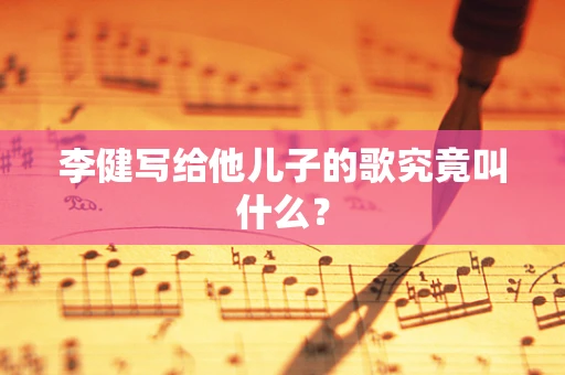 李健写给他儿子的歌究竟叫什么？