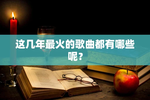 这几年最火的歌曲都有哪些呢？