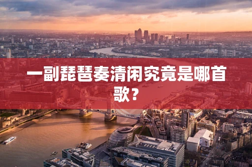 一副琵琶奏清闲究竟是哪首歌？