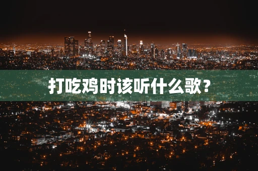 打吃鸡时该听什么歌？