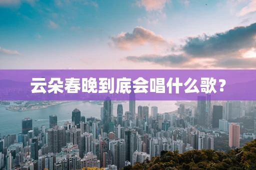 云朵春晚到底会唱什么歌？