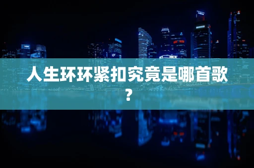 人生环环紧扣究竟是哪首歌？